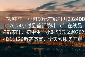 “初中生一小時(shí)50元在線打開(kāi)2024DD1126.24小時(shí)品鑒新茶葉.cc”在線品鑒新茶葉，初中生一小時(shí)50元體驗(yàn)2024DD1126新茶盛宴，全天候服務(wù)開(kāi)啟