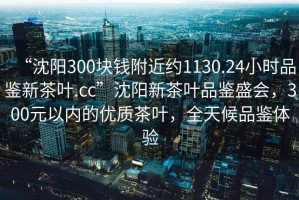“沈陽(yáng)300塊錢附近約1130.24小時(shí)品鑒新茶葉.cc”沈陽(yáng)新茶葉品鑒盛會(huì)，300元以內(nèi)的優(yōu)質(zhì)茶葉，全天候品鑒體驗(yàn)
