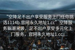 “空降足不出戶享受服務(wù)上門任你挑選1114b.官網(wǎng)永久地址1.cc”空降服務(wù)新潮來(lái)襲，足不出戶享受多元化上門服務(wù)，官網(wǎng)永久地址1.cc』