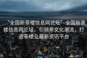 “全國新茶樓信息網論壇”全國新茶樓信息網論壇，引領茶文化潮流，打造茶樓業(yè)最新資訊平臺