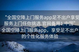 “全國空降上門服務(wù)app足不出戶享受服務(wù)上門任你挑選.官網(wǎng)備用1.中國”全國空降上門服務(wù)app，享受足不出戶的個性化服務(wù)體驗