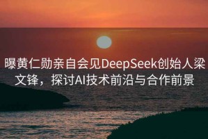 曝黃仁勛親自會見DeepSeek創(chuàng)始人梁文鋒，探討AI技術前沿與合作前景
