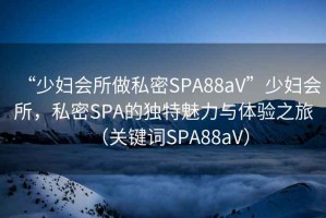 “少婦會(huì)所做私密SPA88aV”少婦會(huì)所，私密SPA的獨(dú)特魅力與體驗(yàn)之旅（關(guān)鍵詞SPA88aV）