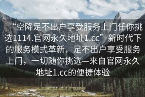 “空降足不出戶享受服務(wù)上門任你挑選1114.官網(wǎng)永久地址1.cc”新時(shí)代下的服務(wù)模式革新，足不出戶享受服務(wù)上門，一切隨你挑選—來自官網(wǎng)永久地址1.cc的便捷體驗(yàn)