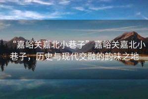 “嘉峪關(guān)嘉北小巷子”嘉峪關(guān)嘉北小巷子，歷史與現(xiàn)代交融的韻味之地
