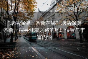 “塘沽保健一條街在哪”塘沽保健一條街，探尋健康之路的地理位置與豐富內(nèi)涵