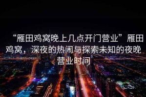 “雁田雞窩晚上幾點(diǎn)開門營(yíng)業(yè)”雁田雞窩，深夜的熱鬧與探索未知的夜晚營(yíng)業(yè)時(shí)間