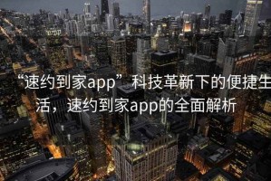 “速約到家app”科技革新下的便捷生活，速約到家app的全面解析