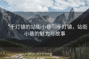 “千燈鎮(zhèn)的站街小巷”千燈鎮(zhèn)，站街小巷的魅力與故事