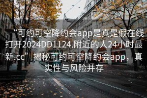 “可約可空降約會(huì)app是真是假在線打開2024DD1124.附近的人24小時(shí)最新.cc”揭秘可約可空降約會(huì)app，真實(shí)性與風(fēng)險(xiǎn)并存