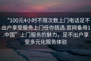 “100元4小時不限次數(shù)上門電話足不出戶享受服務(wù)上門任你挑選.官網(wǎng)備用1.中國”上門服務(wù)的魅力，足不出戶享受多元化服務(wù)體驗