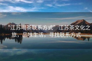 “江蘇喝茶聯(lián)系方式”江蘇茶文化之旅，品味生活，尋找聯(lián)系方式