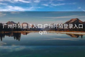 廣州阡陌登錄入口:廣州阡陌登錄入口qm