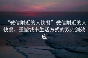 “微信附近的人快餐”微信附近的人快餐，重塑城市生活方式的雙刃劍效應(yīng)