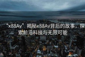 “x88Av”揭秘x88Av背后的故事，探索前沿科技與無限可能