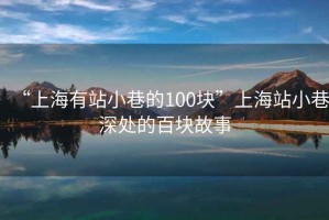 “上海有站小巷的100塊”上海站小巷深處的百塊故事