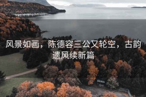風(fēng)景如畫，陳德容三公又輪空，古韻遺風(fēng)續(xù)新篇