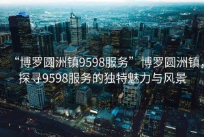 “博羅圓洲鎮(zhèn)9598服務(wù)”博羅圓洲鎮(zhèn)，探尋9598服務(wù)的獨(dú)特魅力與風(fēng)景