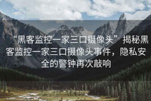 “黑客監(jiān)控一家三口攝像頭”揭秘黑客監(jiān)控一家三口攝像頭事件，隱私安全的警鐘再次敲響