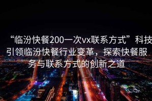 “臨汾快餐200一次vx聯(lián)系方式”科技引領(lǐng)臨汾快餐行業(yè)變革，探索快餐服務(wù)與聯(lián)系方式的創(chuàng)新之道