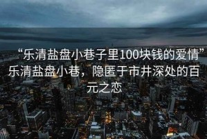 “樂清鹽盤小巷子里100塊錢的愛情”樂清鹽盤小巷，隱匿于市井深處的百元之戀