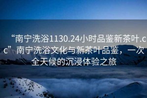 “南寧洗浴1130.24小時(shí)品鑒新茶葉.cc”南寧洗浴文化與新茶葉品鑒，一次全天候的沉浸體驗(yàn)之旅