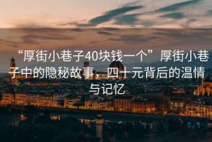 “厚街小巷子40塊錢一個(gè)”厚街小巷子中的隱秘故事，四十元背后的溫情與記憶