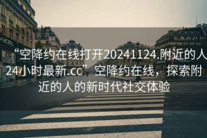“空降約在線打開20241124.附近的人24小時(shí)最新.cc”空降約在線，探索附近的人的新時(shí)代社交體驗(yàn)