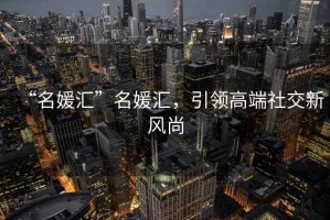 “名媛匯”名媛匯，引領(lǐng)高端社交新風尚