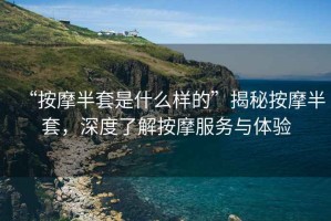 “按摩半套是什么樣的”揭秘按摩半套，深度了解按摩服務(wù)與體驗