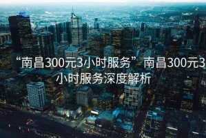 “南昌300元3小時(shí)服務(wù)”南昌300元3小時(shí)服務(wù)深度解析