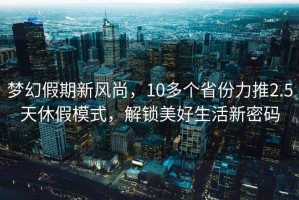 夢(mèng)幻假期新風(fēng)尚，10多個(gè)省份力推2.5天休假模式，解鎖美好生活新密碼