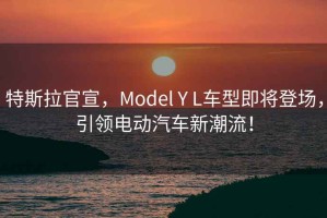 特斯拉官宣，Model Y L車型即將登場，引領電動汽車新潮流！