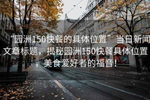 “園洲150快餐的具體位置”當(dāng)日新聞文章標(biāo)題，揭秘園洲150快餐具體位置，美食愛好者的福音！