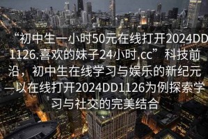 “初中生一小時50元在線打開2024DD1126.喜歡的妹子24小時.cc”科技前沿，初中生在線學習與娛樂的新紀元—以在線打開2024DD1126為例探索學習與社交的完美結合