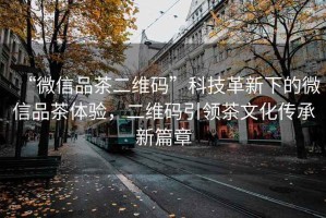 “微信品茶二維碼”科技革新下的微信品茶體驗(yàn)，二維碼引領(lǐng)茶文化傳承新篇章