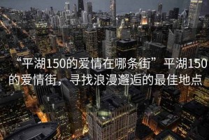“平湖150的愛情在哪條街”平湖150的愛情街，尋找浪漫邂逅的最佳地點