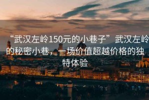 “武漢左嶺150元的小巷子”武漢左嶺的秘密小巷，一場價(jià)值超越價(jià)格的獨(dú)特體驗(yàn)