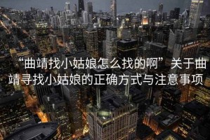 “曲靖找小姑娘怎么找的啊”關(guān)于曲靖尋找小姑娘的正確方式與注意事項