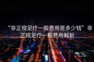 “非正規(guī)足療一般費(fèi)用是多少錢(qián)”非正規(guī)足療一般費(fèi)用解析