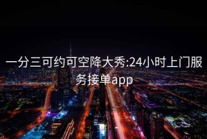 一分三可約可空降大秀:24小時(shí)上門服務(wù)接單app