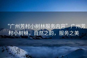 “廣州芳村小樹(shù)林服務(wù)內(nèi)容”廣州芳村小樹(shù)林，自然之韻，服務(wù)之美