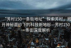 “芳村150一條街地址”探索芳村，揭開神秘面紗下的科技新地標(biāo)—芳村150一條街深度解析