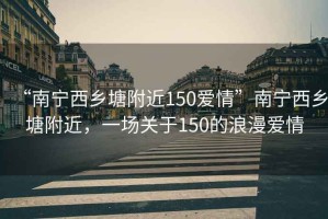 “南寧西鄉(xiāng)塘附近150愛(ài)情”南寧西鄉(xiāng)塘附近，一場(chǎng)關(guān)于150的浪漫愛(ài)情