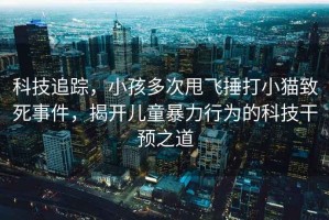 科技追蹤，小孩多次甩飛捶打小貓致死事件，揭開兒童暴力行為的科技干預(yù)之道