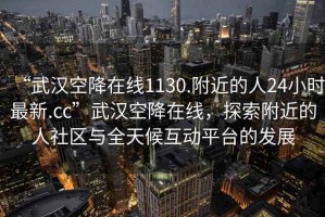 “武漢空降在線1130.附近的人24小時最新.cc”武漢空降在線，探索附近的人社區(qū)與全天候互動平臺的發(fā)展
