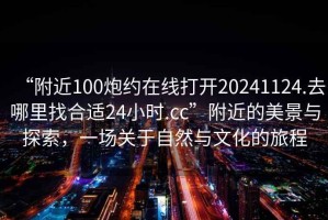 “附近100炮約在線打開(kāi)20241124.去哪里找合適24小時(shí).cc”附近的美景與探索，一場(chǎng)關(guān)于自然與文化的旅程