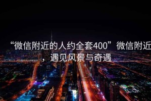 “微信附近的人約全套400”微信附近，遇見(jiàn)風(fēng)景與奇遇