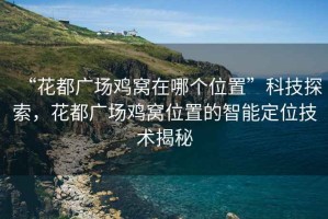 “花都廣場雞窩在哪個位置”科技探索，花都廣場雞窩位置的智能定位技術(shù)揭秘