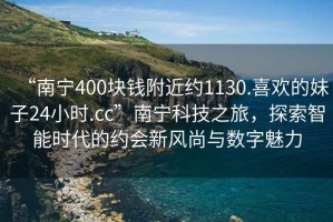 “南寧400塊錢附近約1130.喜歡的妹子24小時(shí).cc”南寧科技之旅，探索智能時(shí)代的約會(huì)新風(fēng)尚與數(shù)字魅力